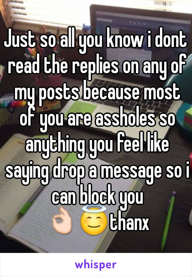 Just so all you know i dont read the replies on any of my posts because most of you are assholes so anything you feel like saying drop a message so i can block you 👌😇thanx