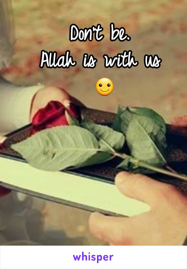 Don't be. 
Allah is with us 
☺
