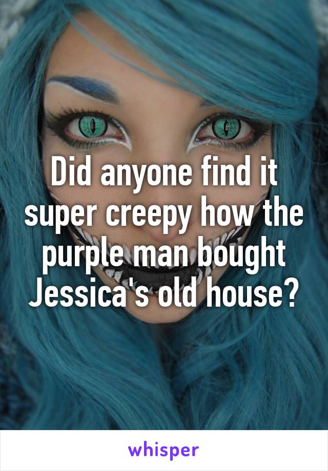 Did anyone find it super creepy how the purple man bought Jessica's old house?