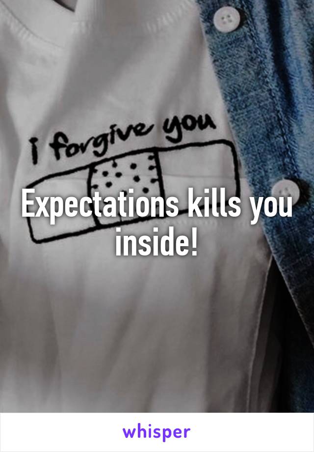 Expectations kills you inside!