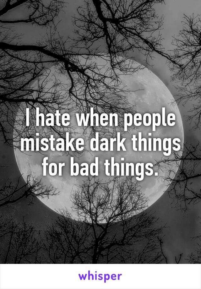 I hate when people mistake dark things for bad things.