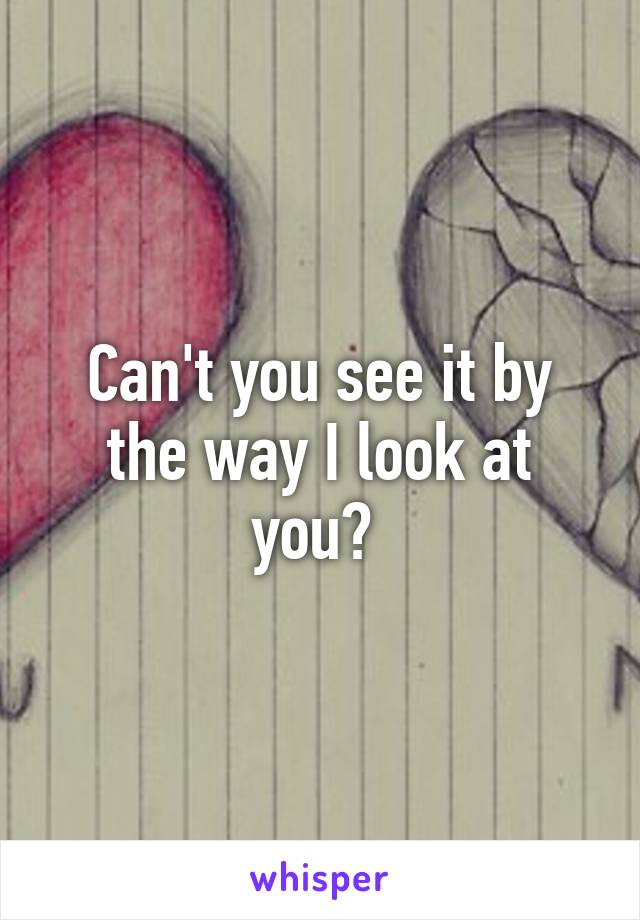 Can't you see it by the way I look at you? 
