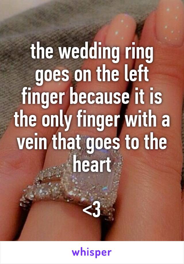 the wedding ring goes on the left finger because it is the only finger with a vein that goes to the heart

<3