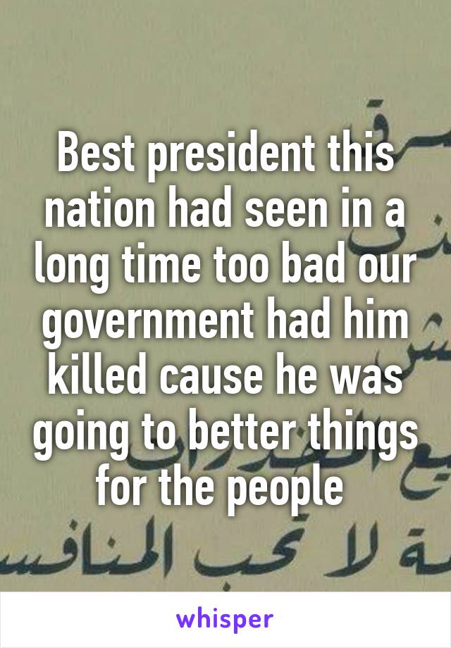 Best president this nation had seen in a long time too bad our government had him killed cause he was going to better things for the people 