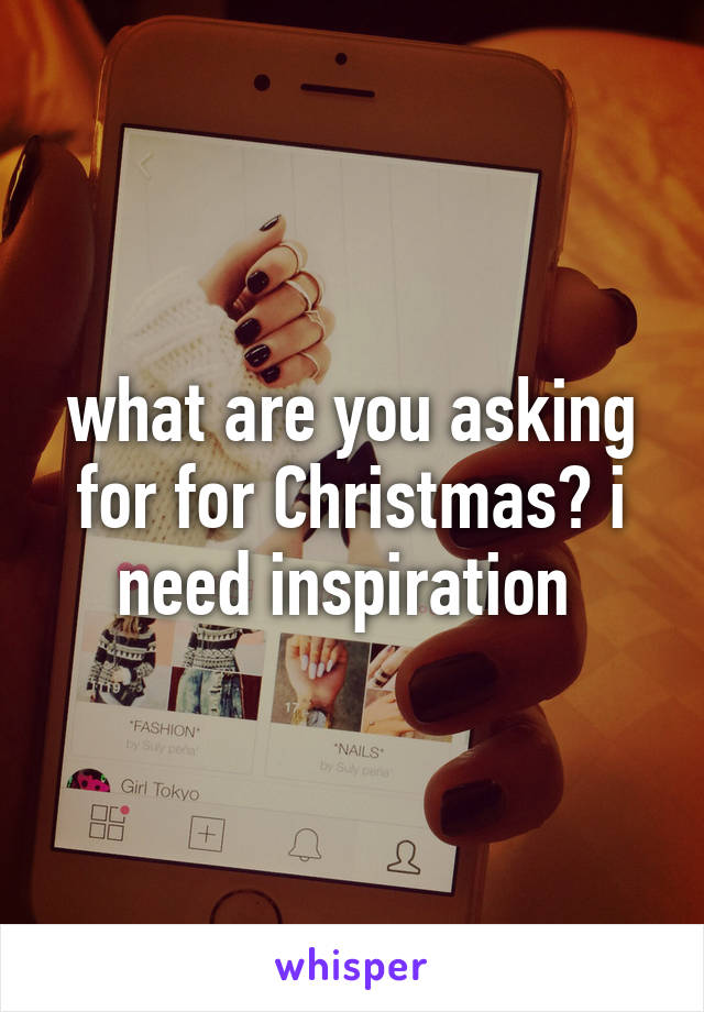 what are you asking for for Christmas? i need inspiration 