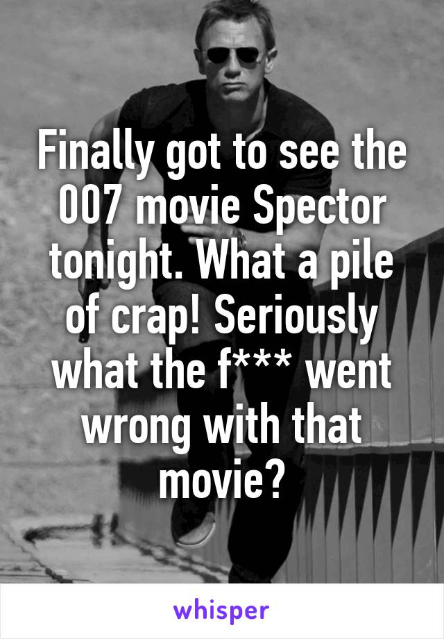 Finally got to see the 007 movie Spector tonight. What a pile of crap! Seriously what the f*** went wrong with that movie?