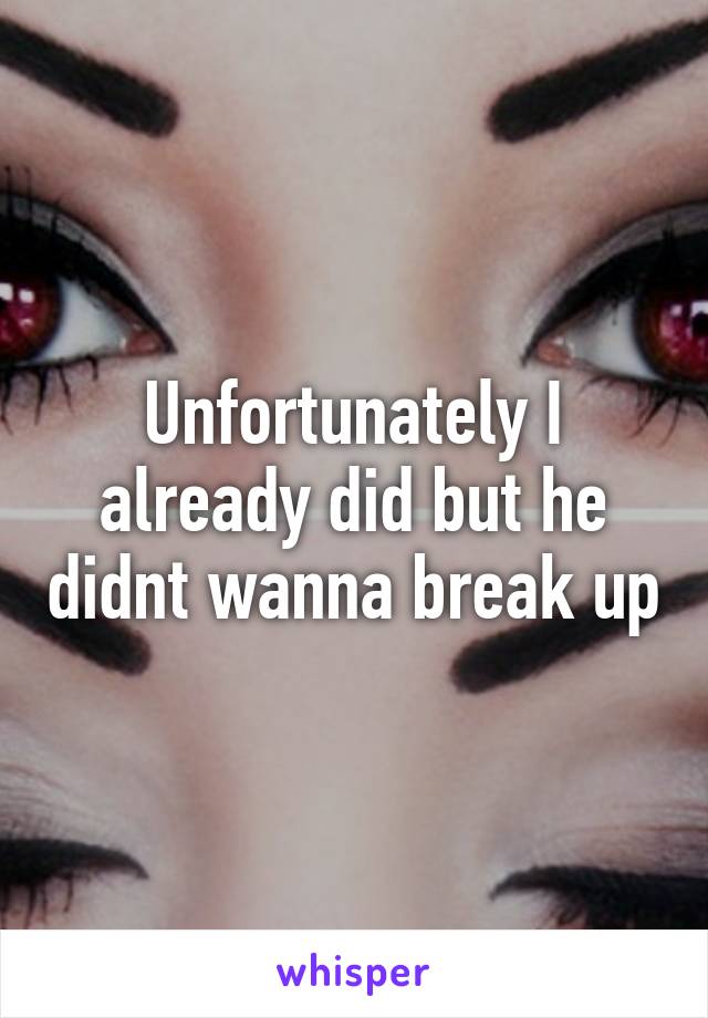 Unfortunately I already did but he didnt wanna break up