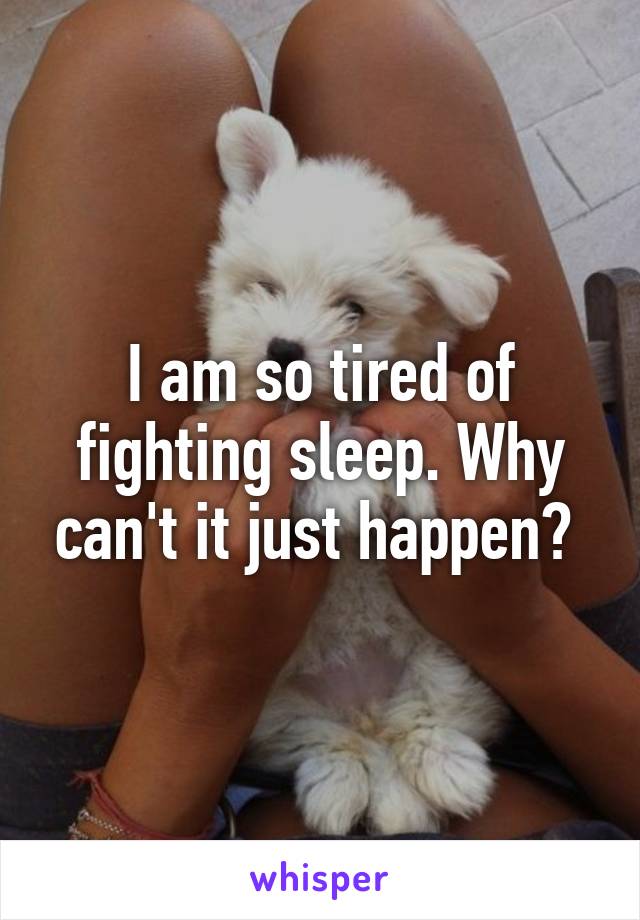 I am so tired of fighting sleep. Why can't it just happen? 