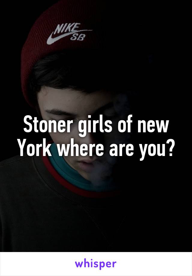 Stoner girls of new York where are you?