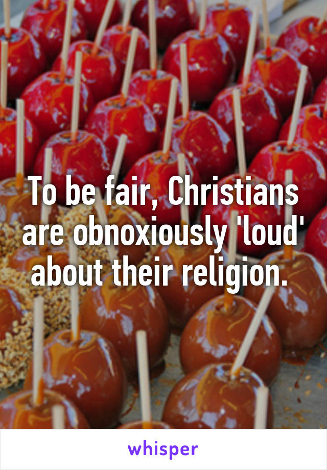 To be fair, Christians are obnoxiously 'loud' about their religion. 