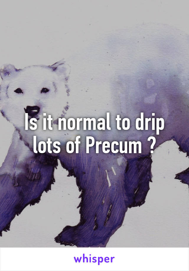 Is it normal to drip lots of Precum ?