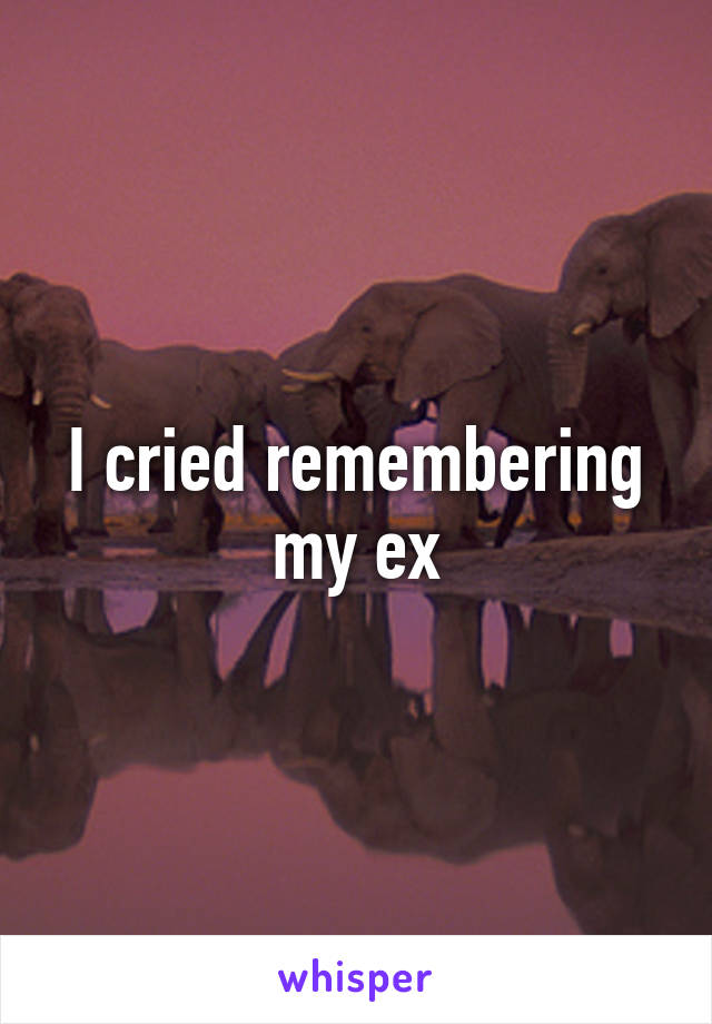 I cried remembering my ex