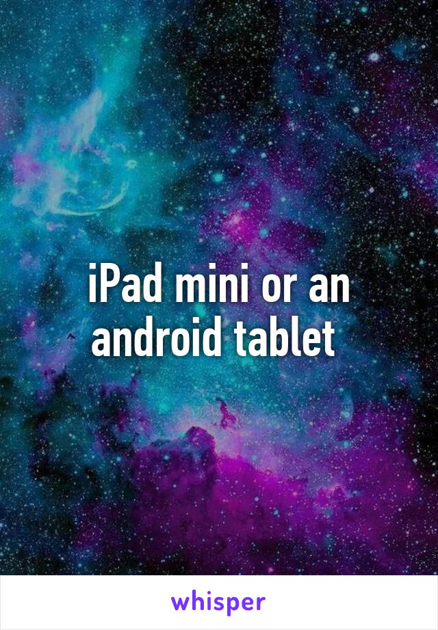 iPad mini or an android tablet 