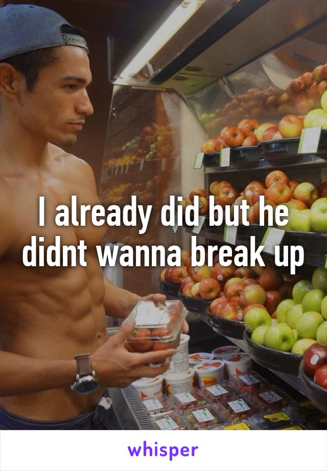 I already did but he didnt wanna break up