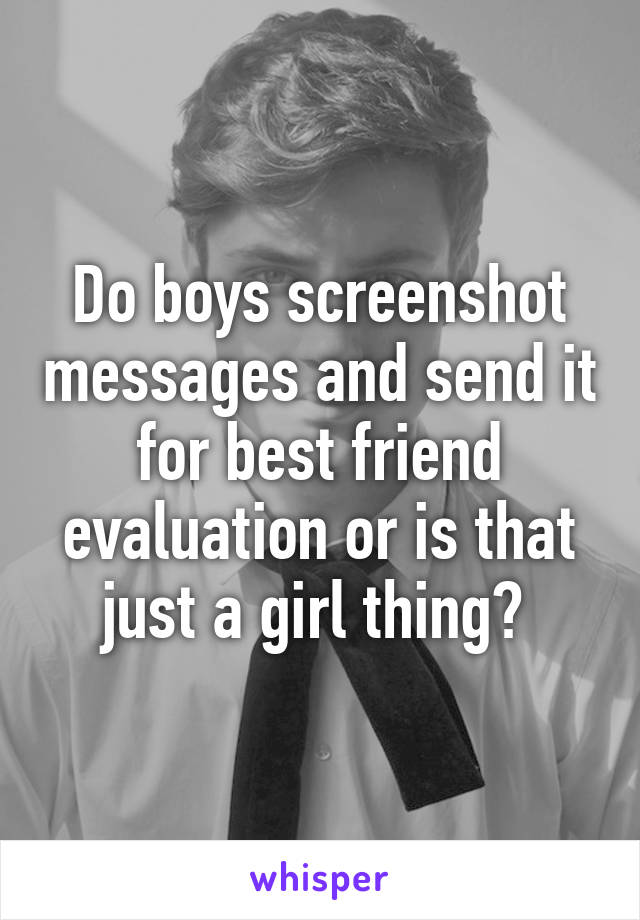 Do boys screenshot messages and send it for best friend evaluation or is that just a girl thing? 