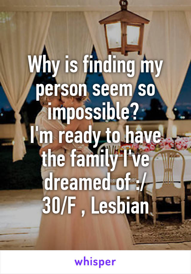 Why is finding my person seem so impossible? 
I'm ready to have the family I've dreamed of :/
30/F , Lesbian