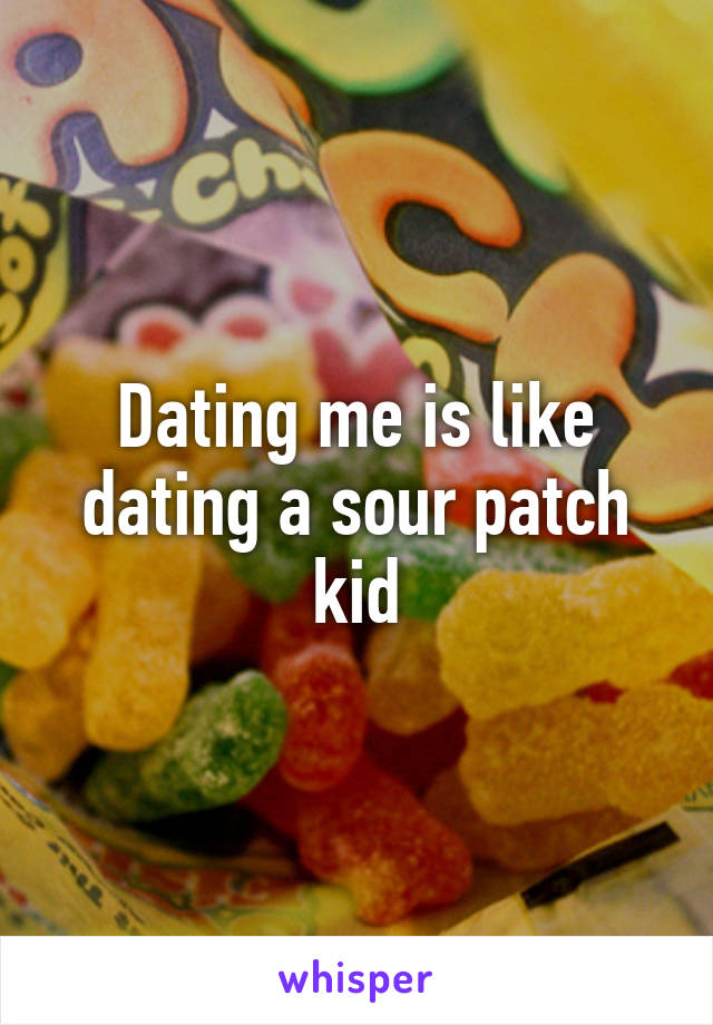 Dating me is like dating a sour patch kid