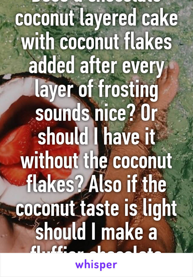 Does a chocolate coconut layered cake with coconut flakes added after every layer of frosting sounds nice? Or should I have it without the coconut flakes? Also if the coconut taste is light should I make a fluffier chocolate cake?