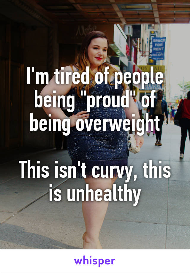 I'm tired of people being "proud" of being overweight

This isn't curvy, this is unhealthy