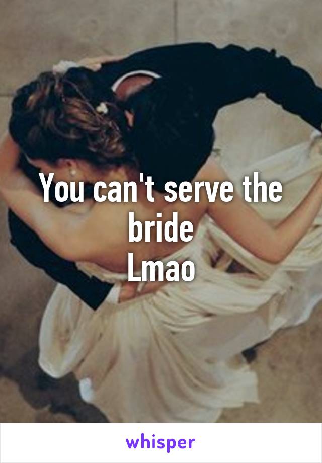 You can't serve the bride
Lmao