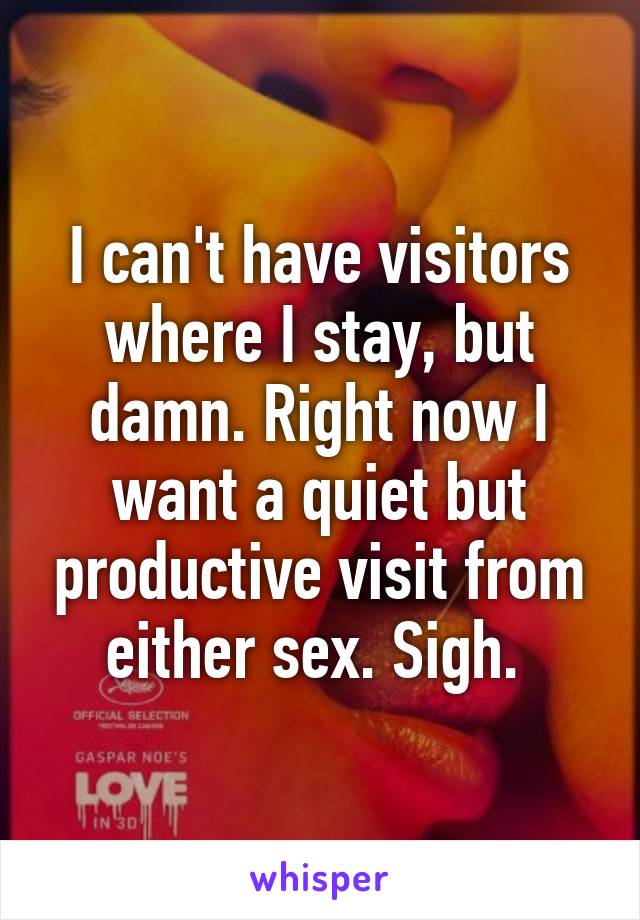 I can't have visitors where I stay, but damn. Right now I want a quiet but productive visit from either sex. Sigh. 