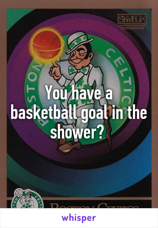 You have a basketball goal in the shower? 