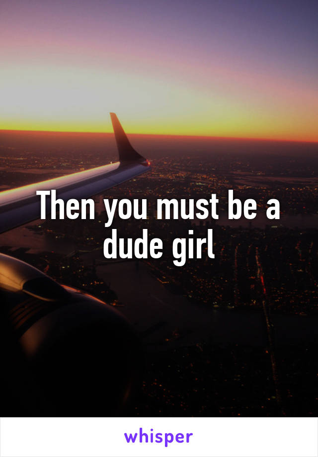 Then you must be a dude girl