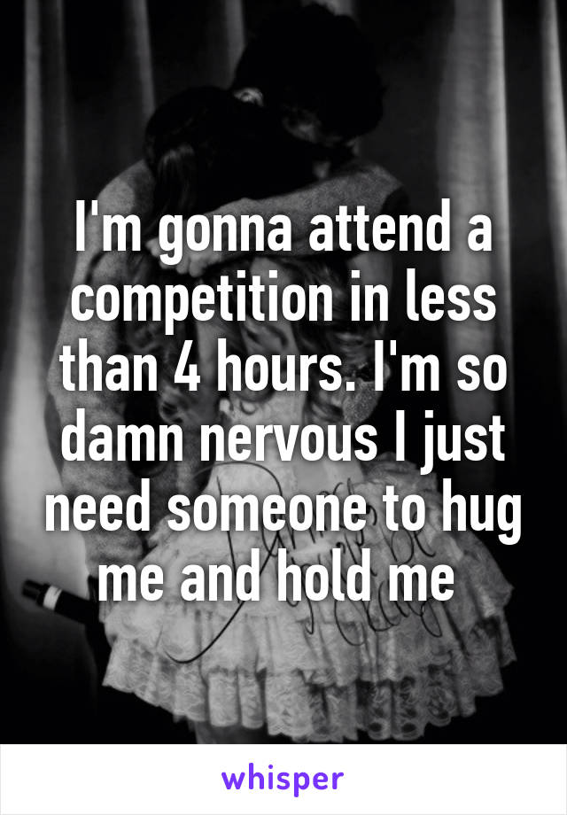 I'm gonna attend a competition in less than 4 hours. I'm so damn nervous I just need someone to hug me and hold me 