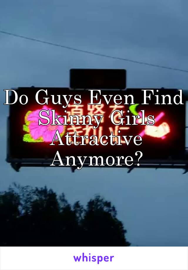 Do Guys Even Find Skinny Girls Attractive Anymore?