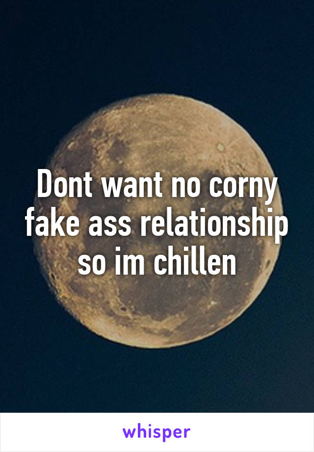 Dont want no corny fake ass relationship so im chillen