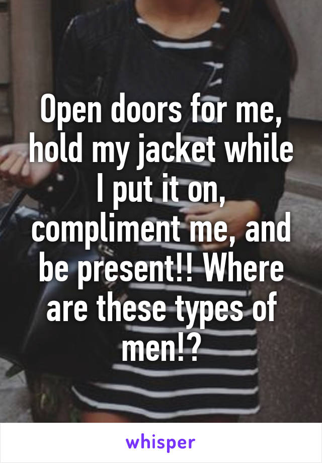 Open doors for me, hold my jacket while I put it on, compliment me, and be present!! Where are these types of men!?