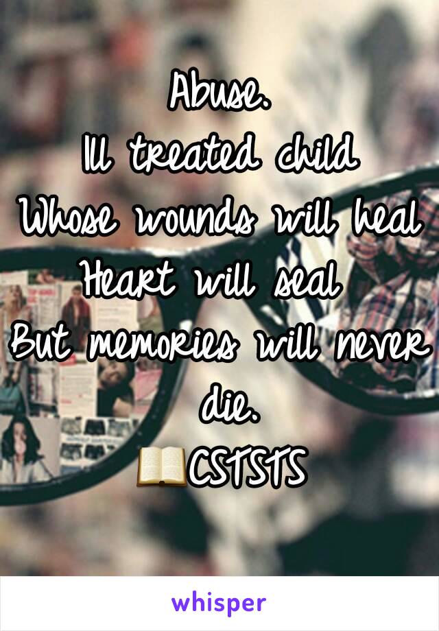 Abuse.
Ill treated child
Whose wounds will heal
Heart will seal 
But memories will never die.
📖CSTSTS