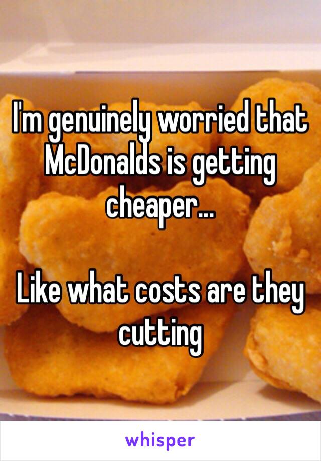 I'm genuinely worried that McDonalds is getting cheaper...

Like what costs are they cutting