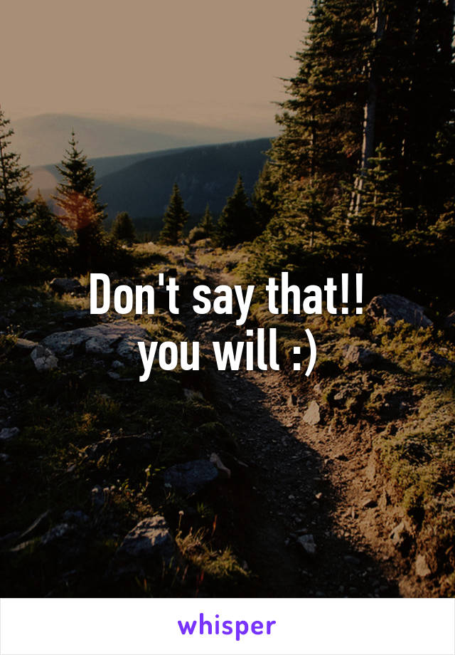 Don't say that!!
you will :)