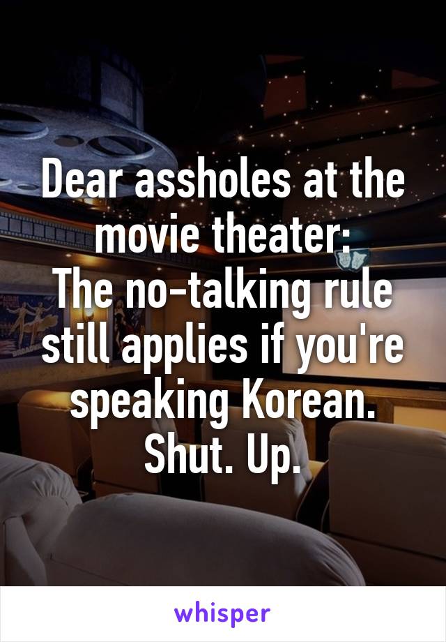 Dear assholes at the movie theater:
The no-talking rule still applies if you're speaking Korean. Shut. Up.