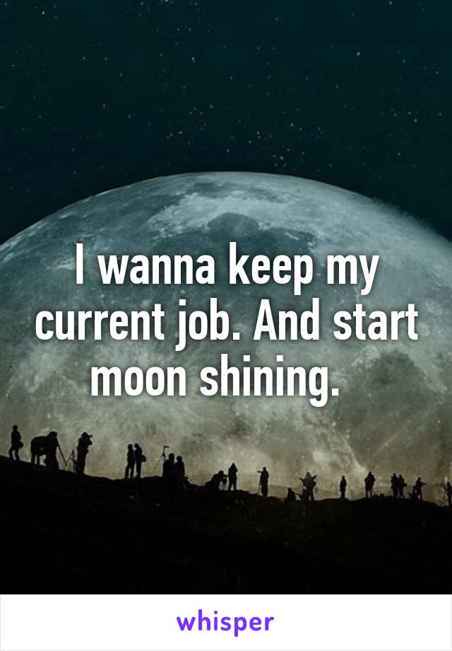 I wanna keep my current job. And start moon shining.  