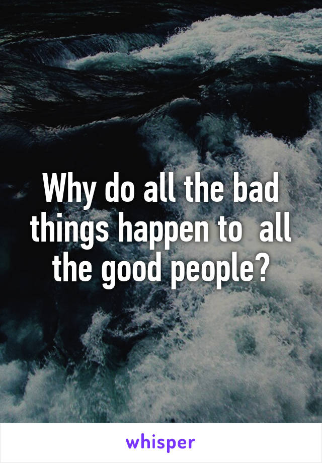Why do all the bad things happen to  all the good people?