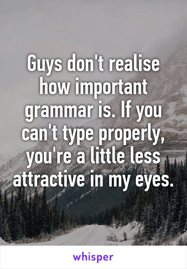 Guys don't realise how important grammar is. If you can't type properly, you're a little less attractive in my eyes. 