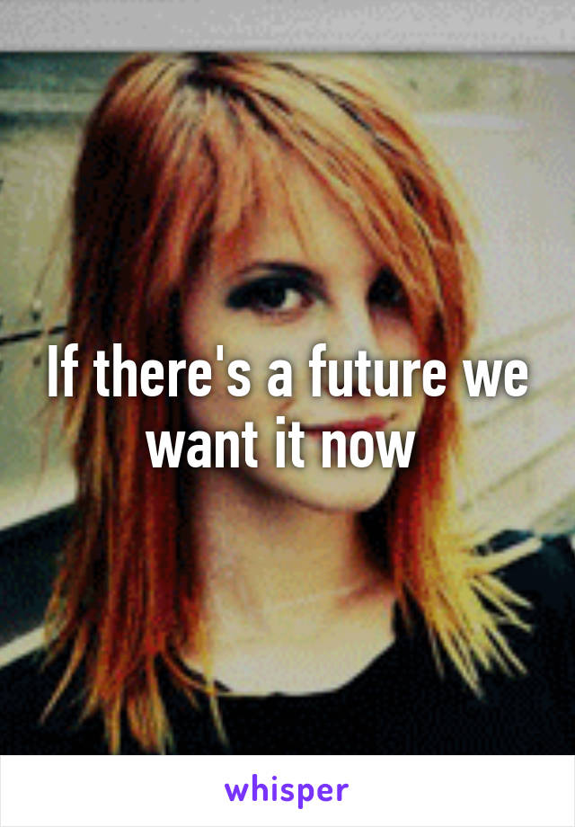 If there's a future we want it now 