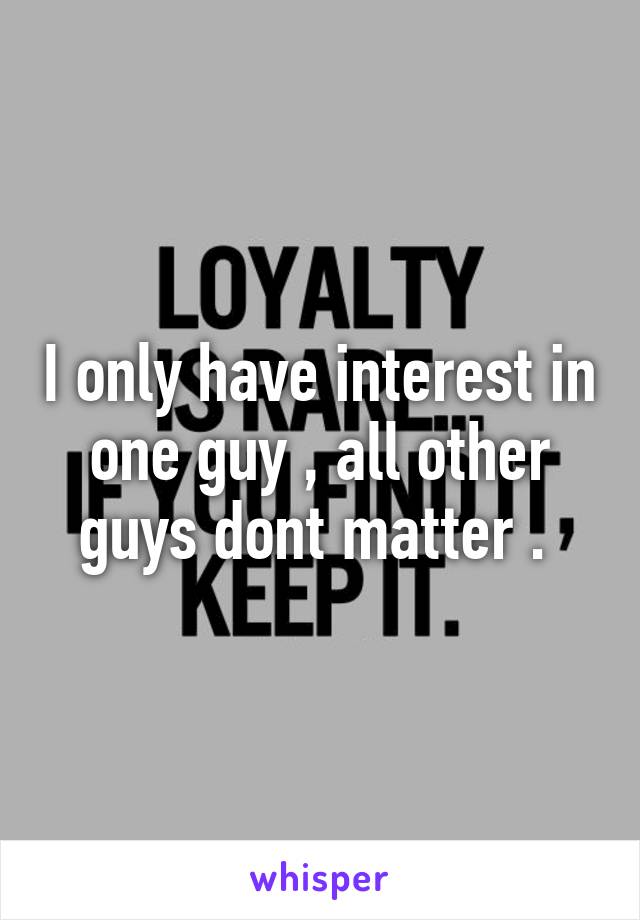 I only have interest in one guy , all other guys dont matter . 