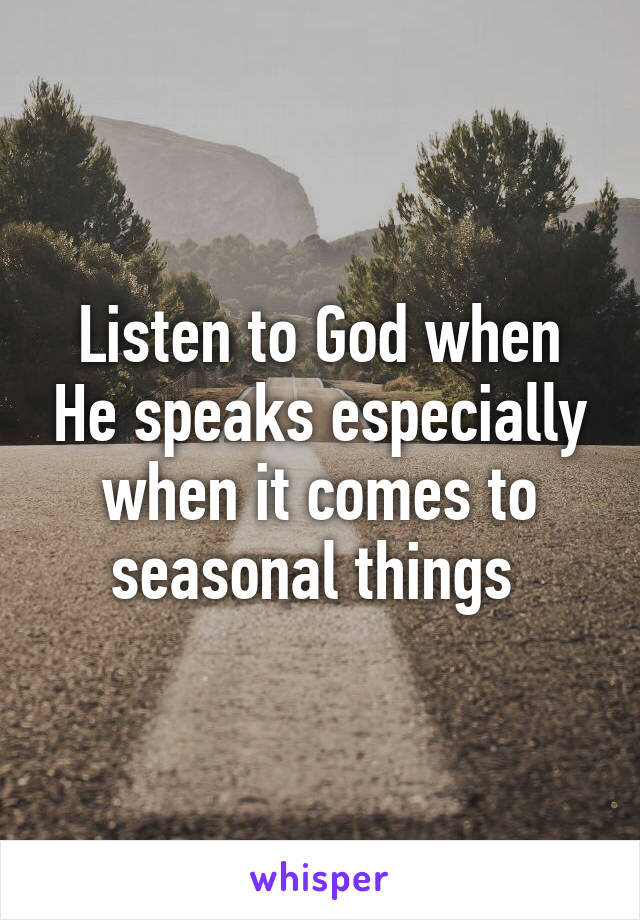 Listen to God when He speaks especially when it comes to seasonal things 