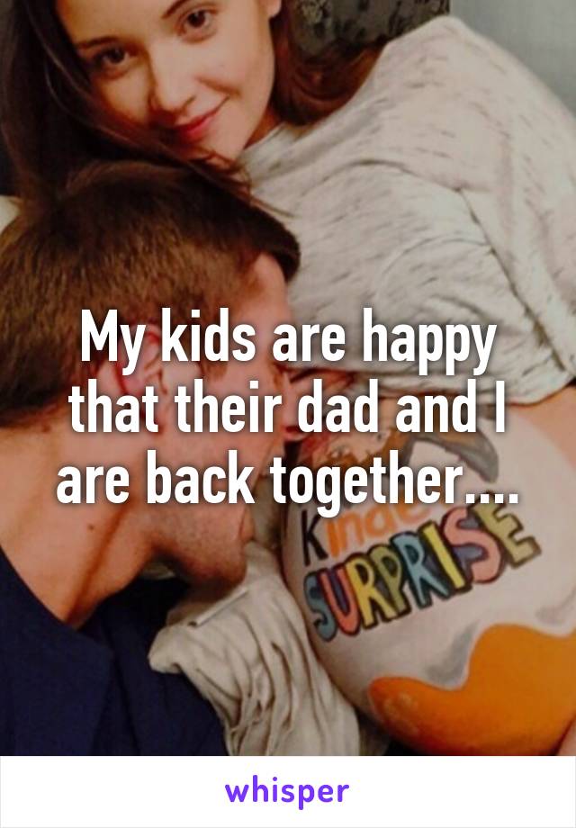 My kids are happy that their dad and I are back together....