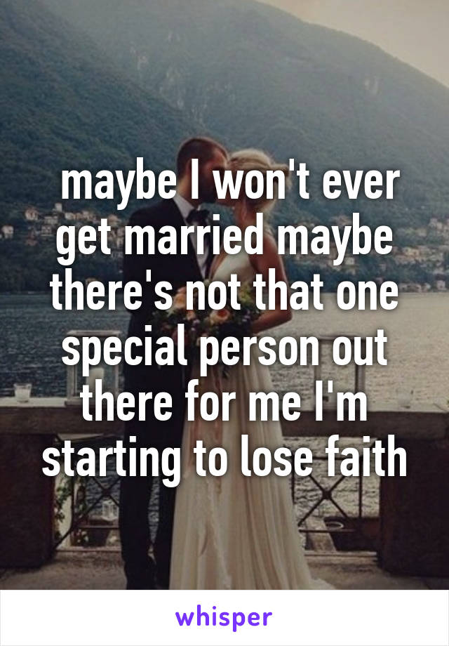  maybe I won't ever get married maybe there's not that one special person out there for me I'm starting to lose faith