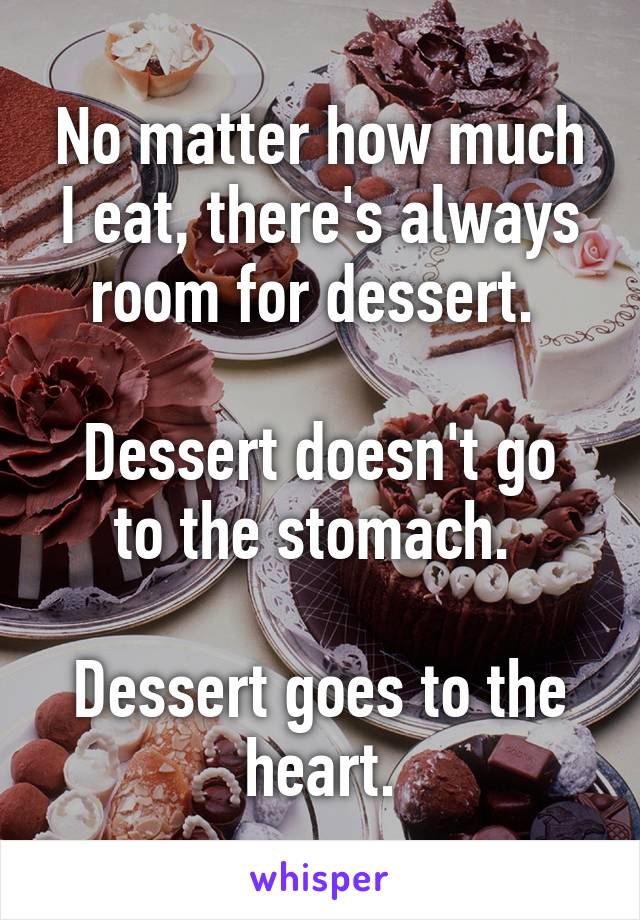 No matter how much I eat, there's always room for dessert. 

Dessert doesn't go to the stomach. 

Dessert goes to the heart.