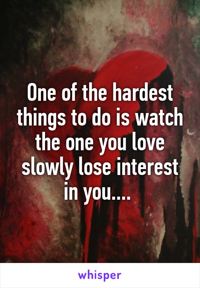 One of the hardest things to do is watch the one you love slowly lose interest in you.... 