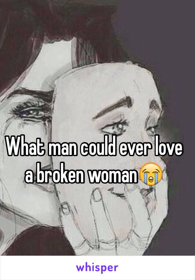 What man could ever love a broken woman😭