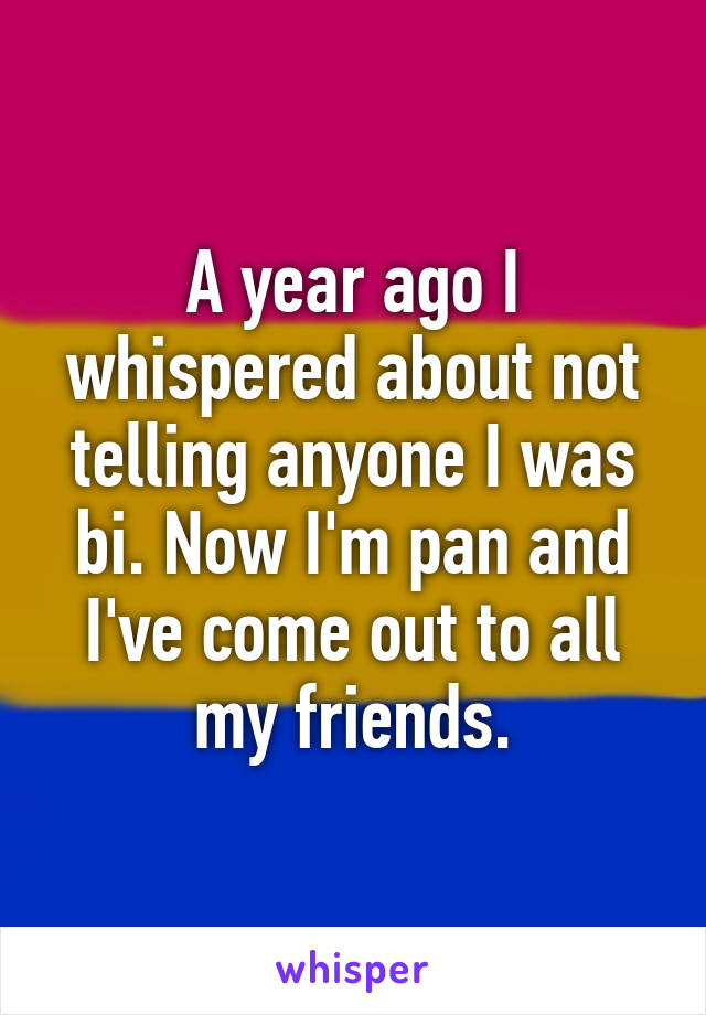 A year ago I whispered about not telling anyone I was bi. Now I'm pan and I've come out to all my friends.