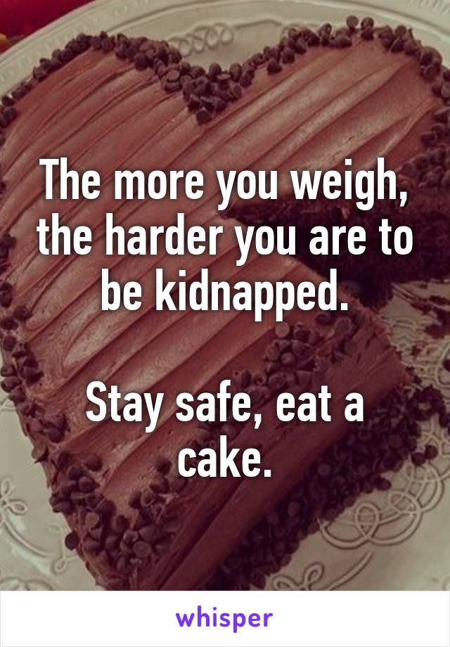 The more you weigh, the harder you are to be kidnapped.

Stay safe, eat a cake.