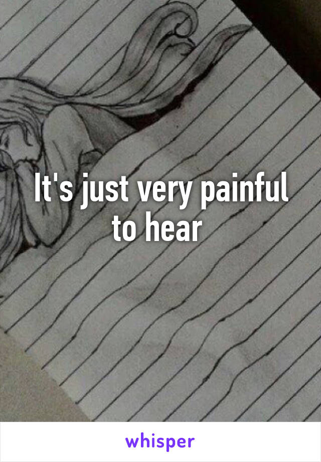 It's just very painful to hear 
