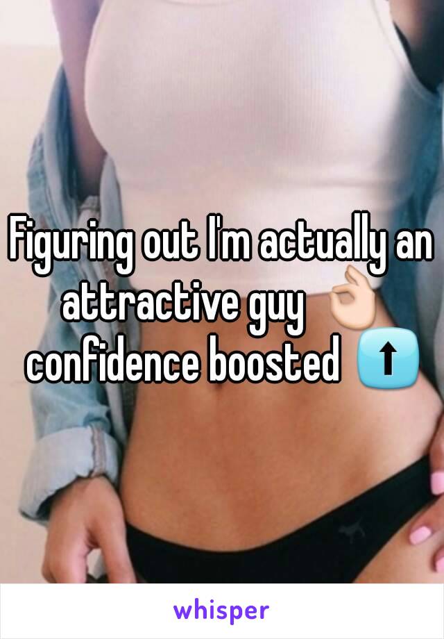 Figuring out I'm actually an attractive guy 👌 confidence boosted ⬆